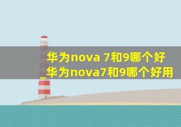 华为nova 7和9哪个好_华为nova7和9哪个好用